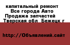 капитальный ремонт - Все города Авто » Продажа запчастей   . Тверская обл.,Бежецк г.